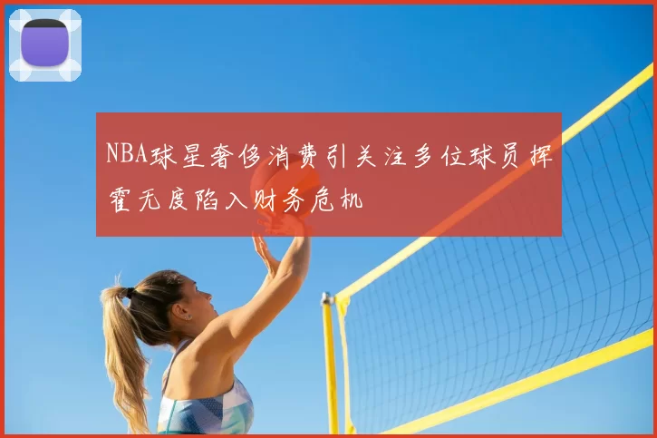 NBA球星奢侈消费引关注多位球员挥霍无度陷入财务危机