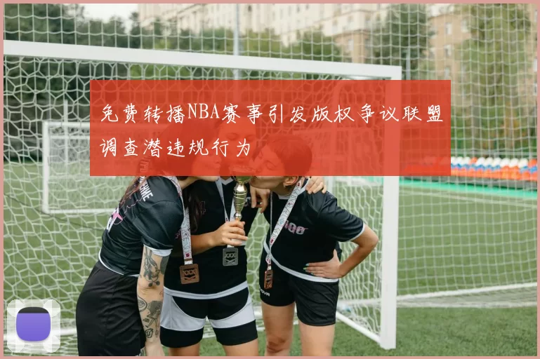 免费转播NBA赛事引发版权争议联盟调查潜违规行为