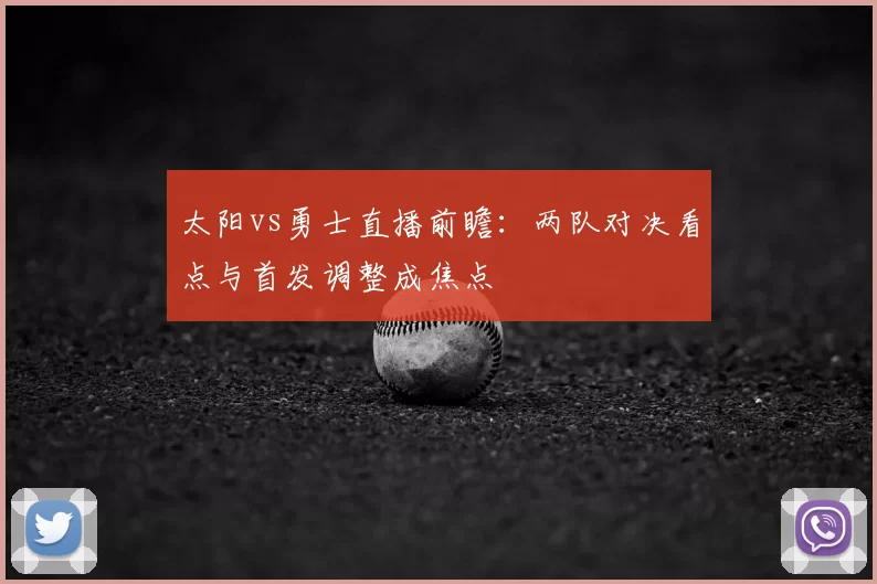 太阳vs勇士直播前瞻：两队对决看点与首发调整成焦点