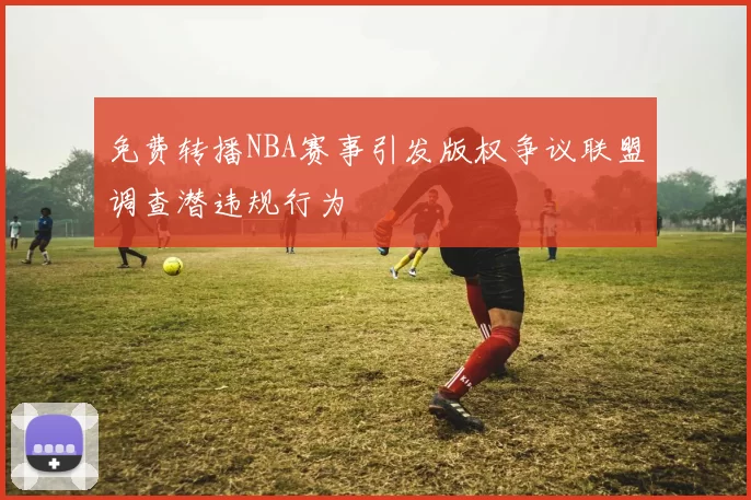 免费转播NBA赛事引发版权争议联盟调查潜违规行为