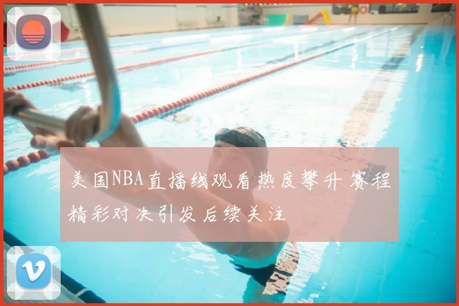 美国NBA直播线观看热度攀升 赛程精彩对决引发后续关注