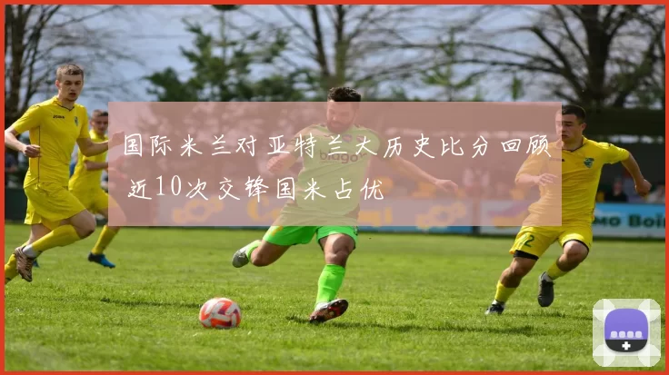国际米兰对亚特兰大历史比分回顾 近10次交锋国米占优
