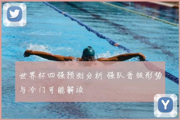 世界杯四强预测分析 强队晋级形势与冷门可能解读