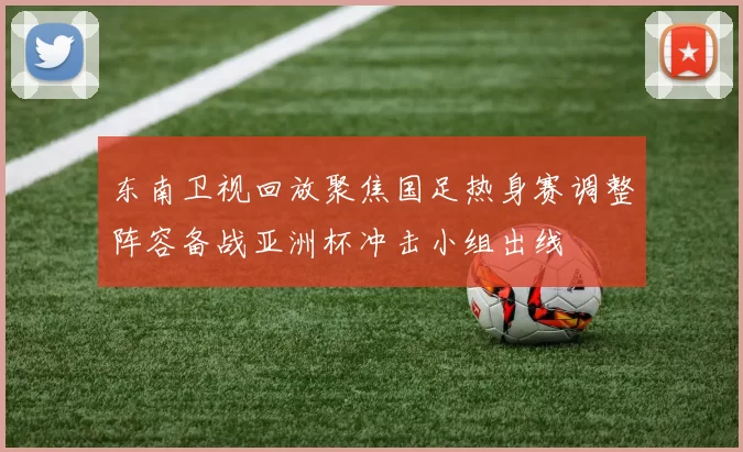 东南卫视回放聚焦国足热身赛调整阵容备战亚洲杯冲击小组出线