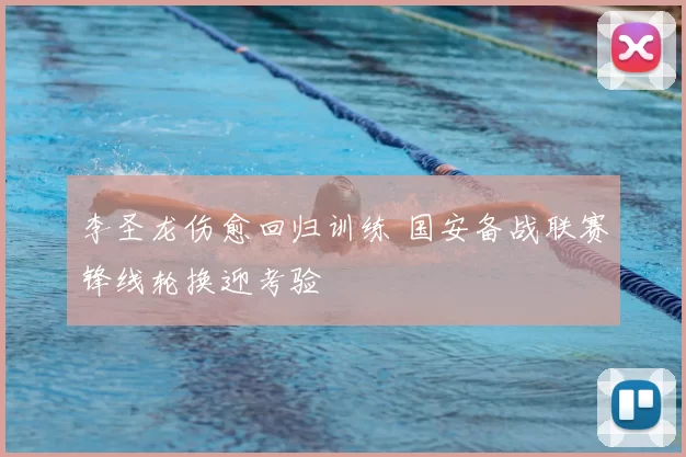 李圣龙伤愈回归训练 国安备战联赛锋线轮换迎考验