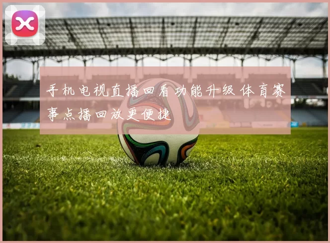 手机电视直播回看功能升级 体育赛事点播回放更便捷