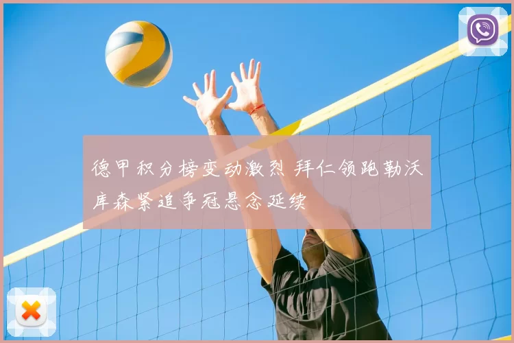 德甲积分榜变动激烈 拜仁领跑勒沃库森紧追争冠悬念延续