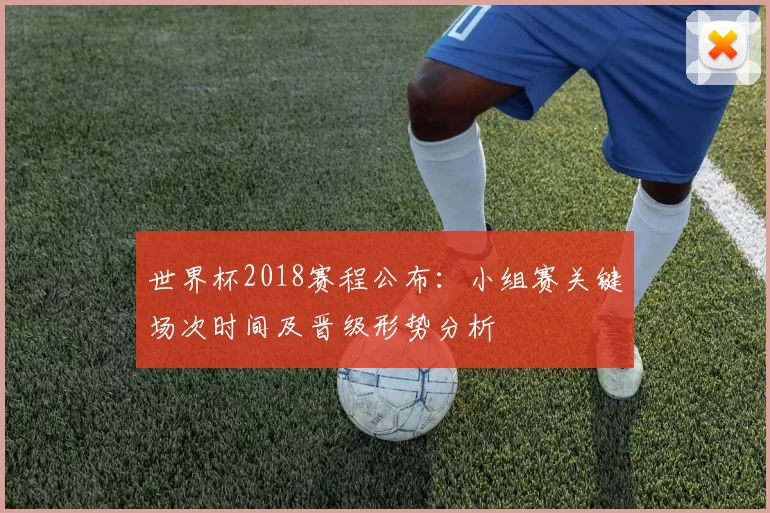 世界杯2018赛程公布：小组赛关键场次时间及晋级形势分析
