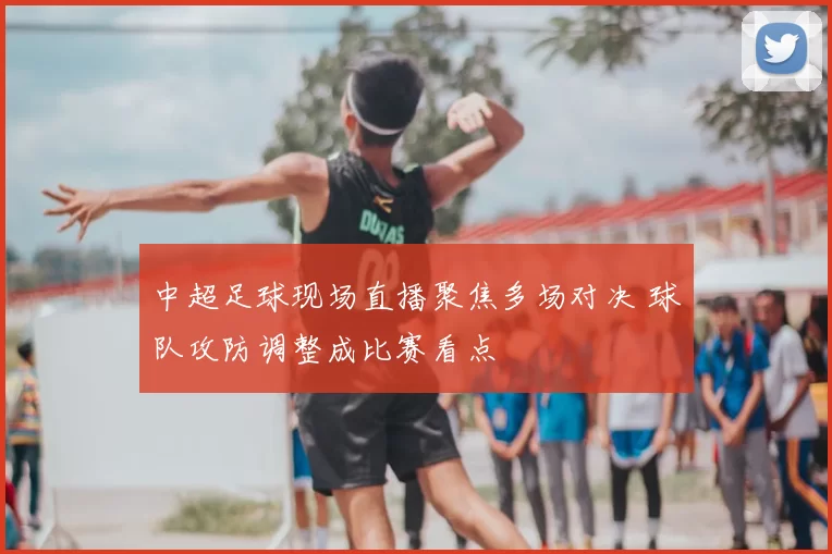 中超足球现场直播聚焦多场对决 球队攻防调整成比赛看点