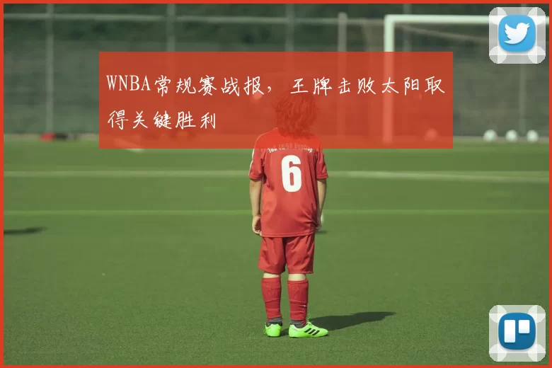 WNBA常规赛战报，王牌击败太阳取得关键胜利