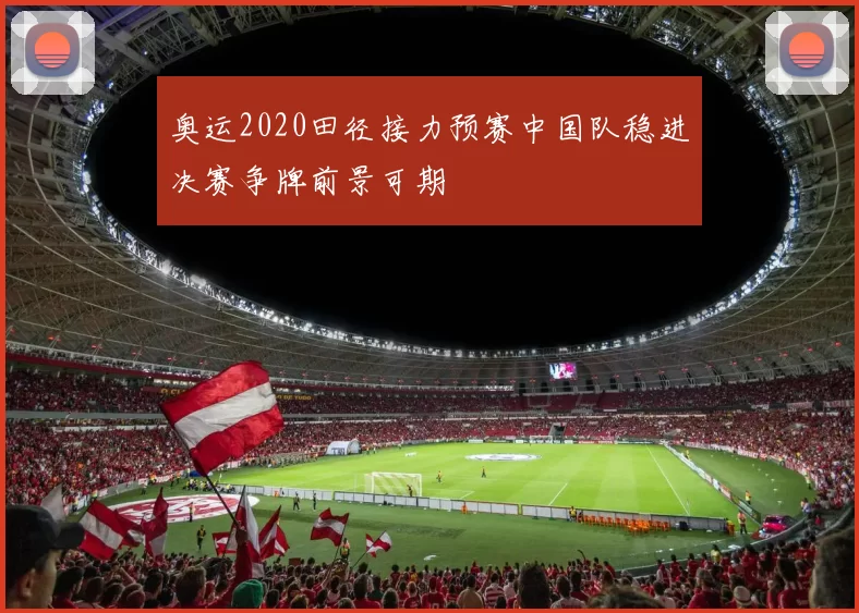 奥运2020田径接力预赛中国队稳进决赛争牌前景可期