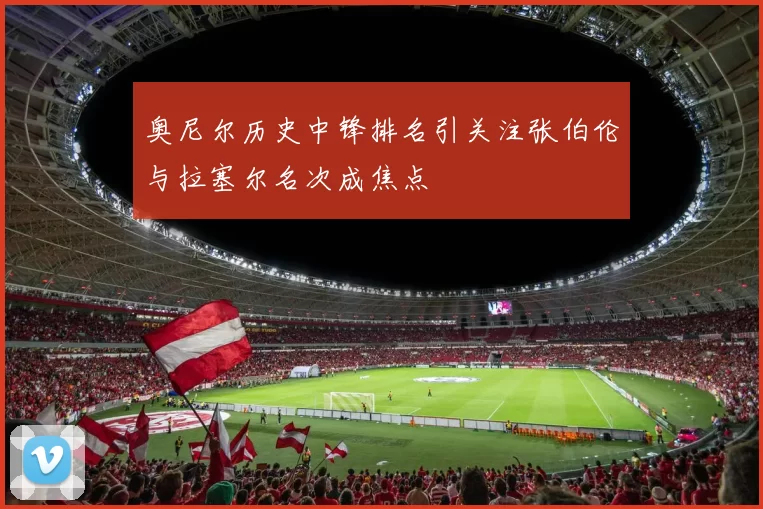 奥尼尔历史中锋排名引关注张伯伦与拉塞尔名次成焦点