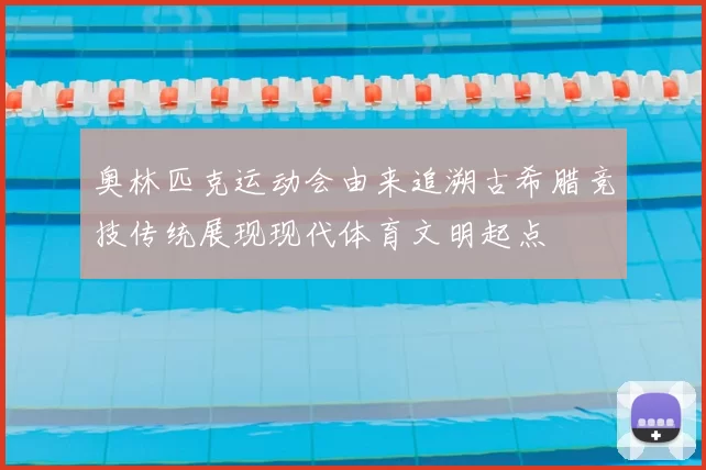 奥林匹克运动会由来追溯古希腊竞技传统展现现代体育文明起点