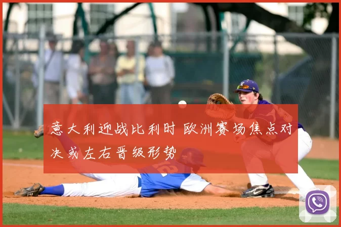 意大利迎战比利时 欧洲赛场焦点对决或左右晋级形势