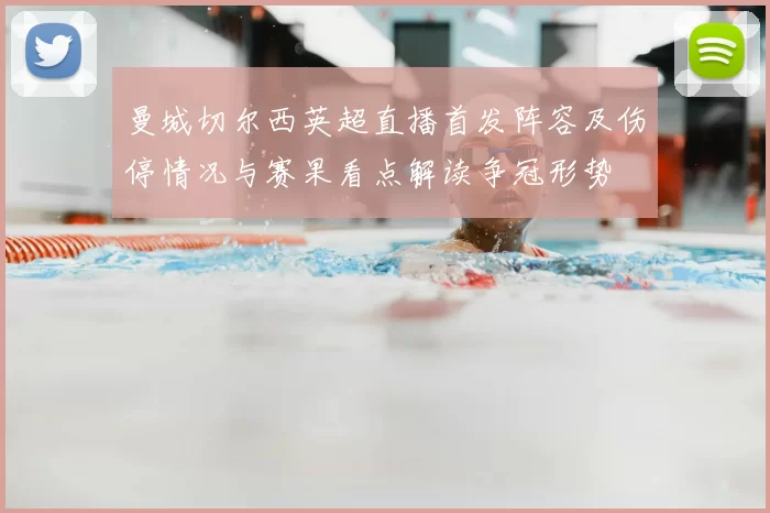 曼城切尔西英超直播首发阵容及伤停情况与赛果看点解读争冠形势