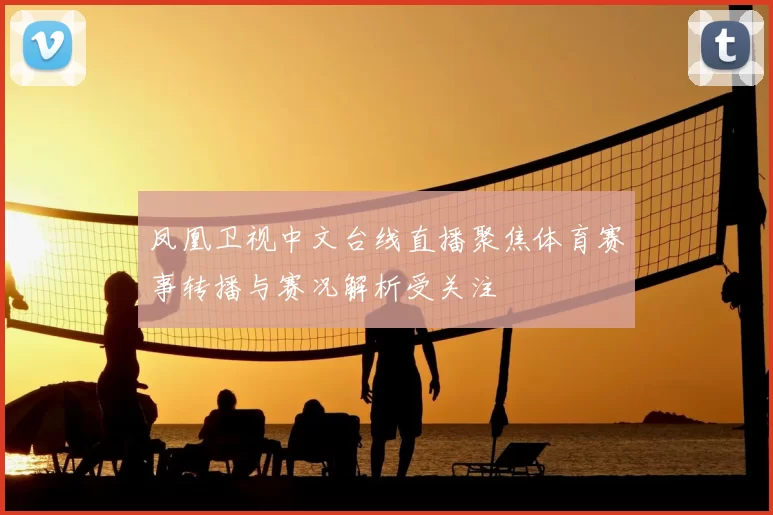 凤凰卫视中文台线直播聚焦体育赛事转播与赛况解析受关注