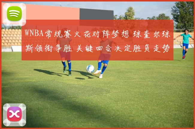 WNBA常规赛火花对阵梦想 琼奎尔琼斯领衔争胜 关键回合决定胜负走势