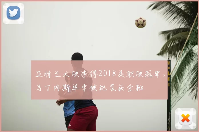 亚特兰大联夺得2018美职联冠军，马丁内斯单季破纪录获金靴